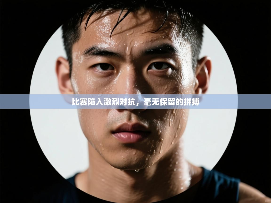 比赛陷入激烈对抗,毫无保留的拼搏 第2张