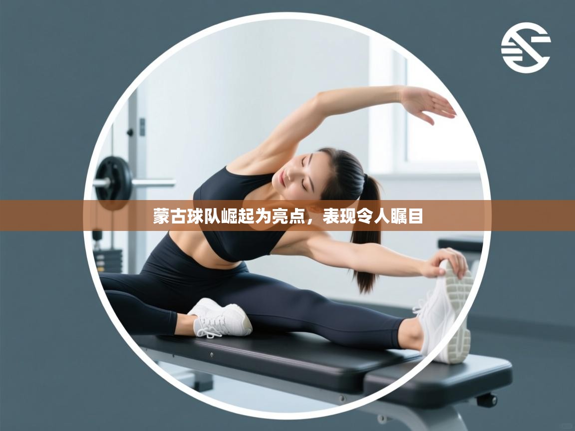 蒙古球队崛起为亮点，表现令人瞩目