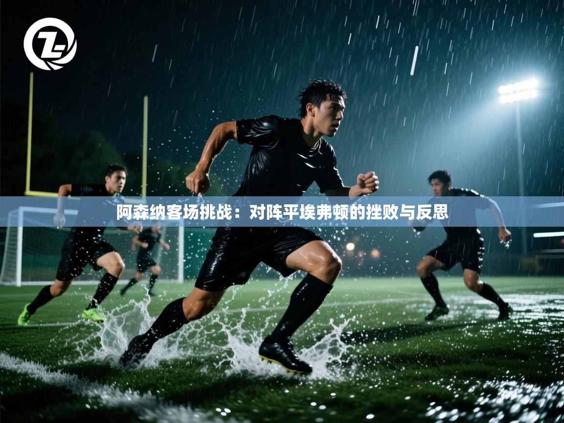 阿森纳客场挑战：对阵平埃弗顿的挫败与反思