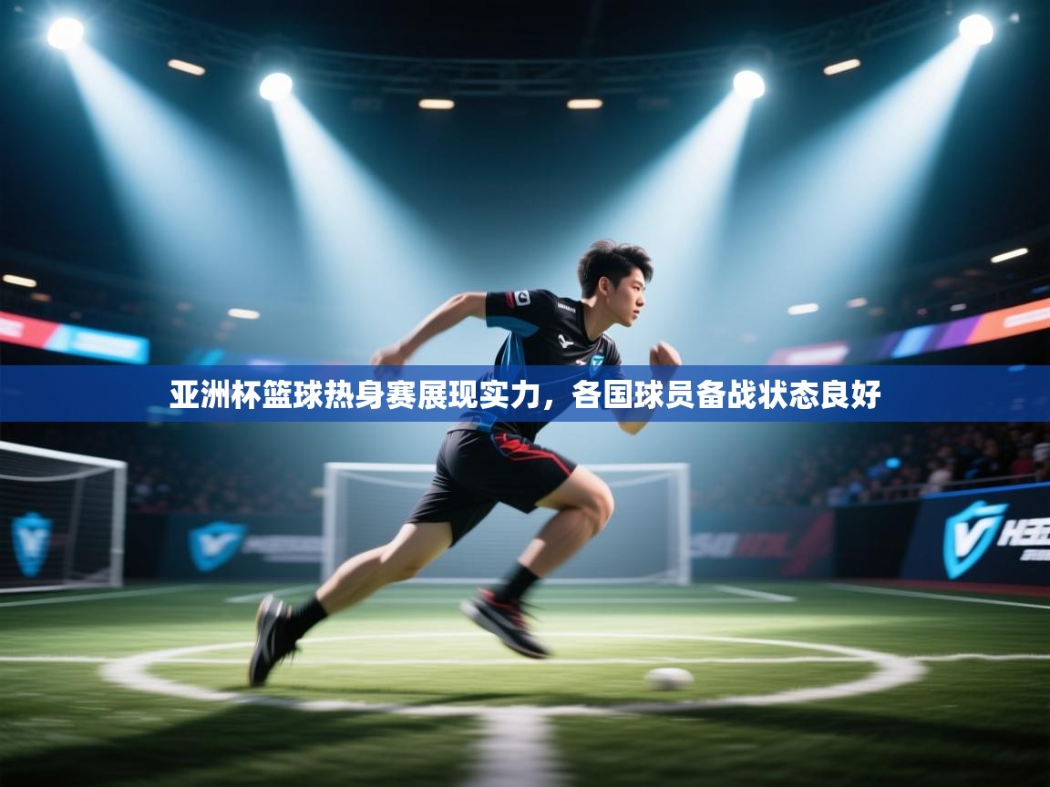 亚洲杯篮球热身赛展现实力，各国球员备战状态良好