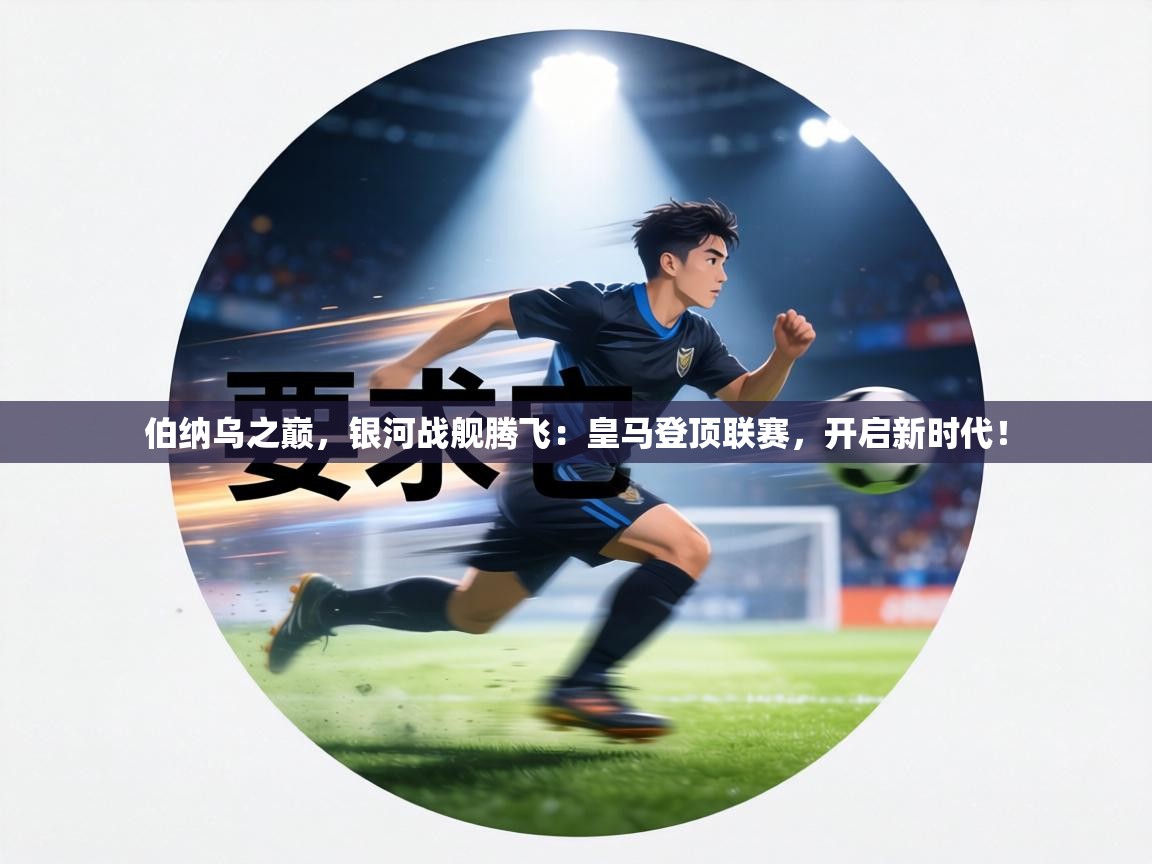 伯纳乌之巅，银河战舰腾飞：皇马登顶联赛，开启新时代！